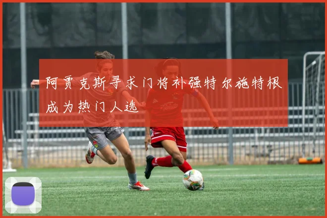 阿贾克斯寻求门将补强特尔施特根成为热门人选