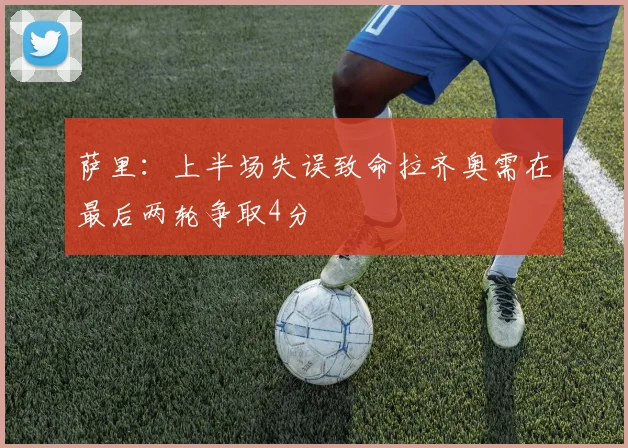 萨里：上半场失误致命拉齐奥需在最后两轮争取4分
