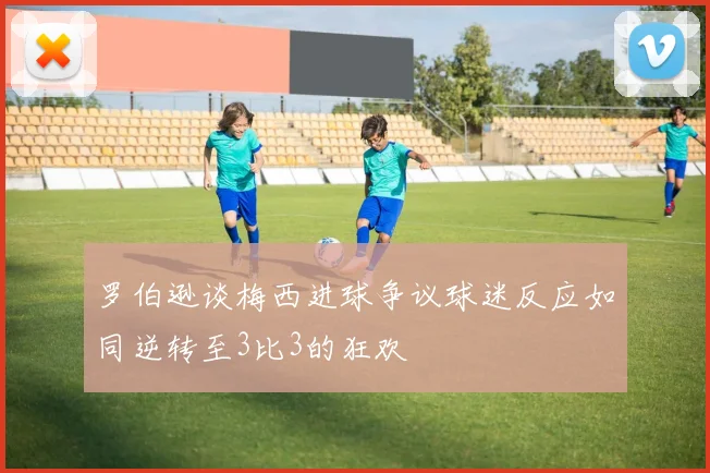 罗伯逊谈梅西进球争议球迷反应如同逆转至3比3的狂欢