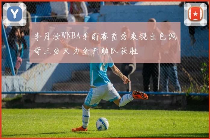 李月汝WNBA季前赛首秀表现出色佩奇三分火力全开助队获胜