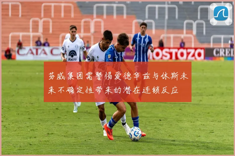 芬威集团需警惕爱德华兹与休斯未来不确定性带来的潜在连锁反应