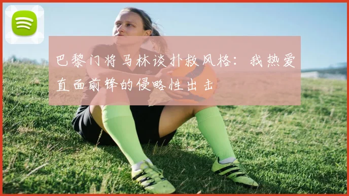 巴黎门将马林谈扑救风格：我热爱直面前锋的侵略性出击