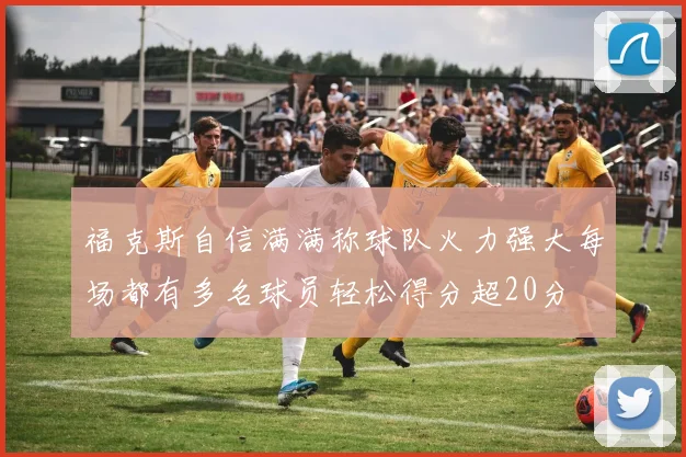 福克斯自信满满称球队火力强大每场都有多名球员轻松得分超20分