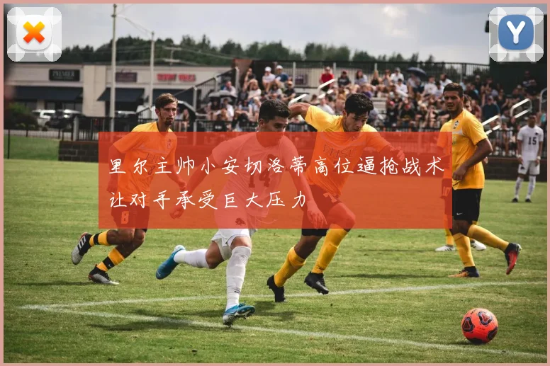 里尔主帅小安切洛蒂高位逼抢战术让对手承受巨大压力