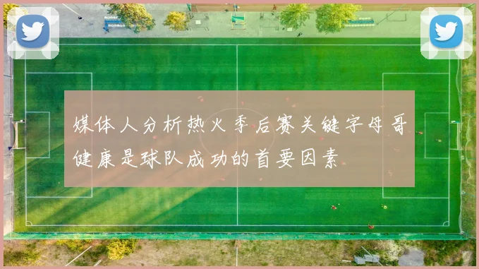媒体人分析热火季后赛关键字母哥健康是球队成功的首要因素