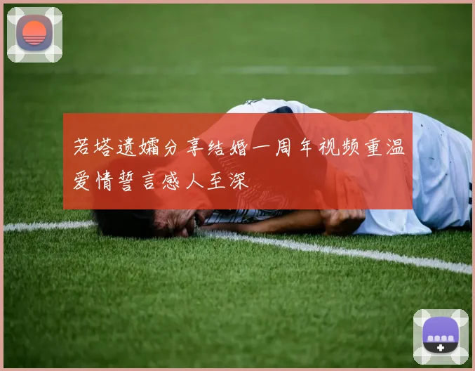 若塔遗孀分享结婚一周年视频重温爱情誓言感人至深
