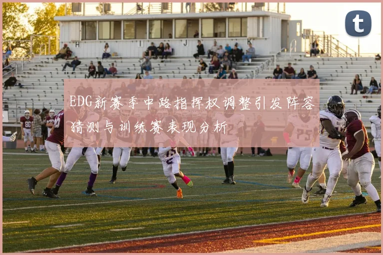 EDG新赛季中路指挥权调整引发阵容猜测与训练赛表现分析
