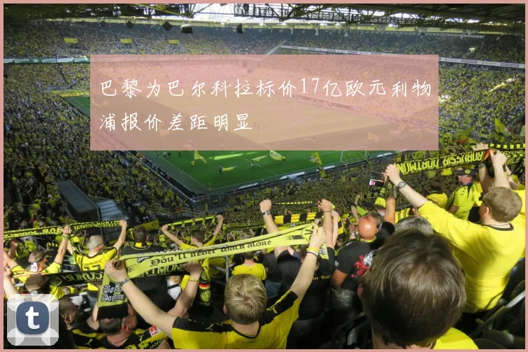 巴黎为巴尔科拉标价17亿欧元利物浦报价差距明显