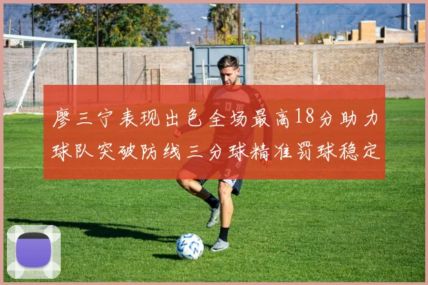 廖三宁表现出色全场最高18分助力球队突破防线三分球精准罚球稳定