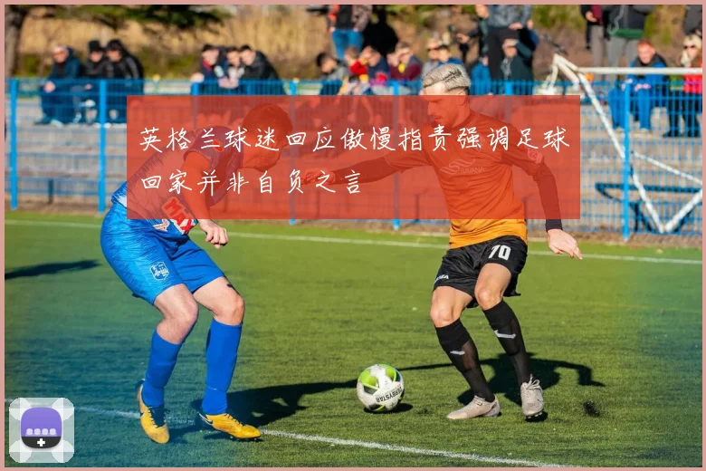 英格兰球迷回应傲慢指责强调足球回家并非自负之言
