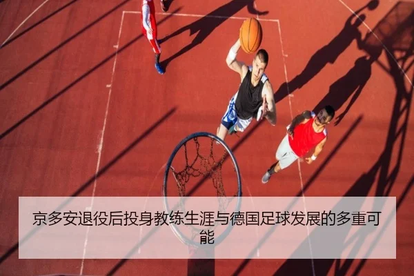 京多安退役后投身教练生涯与德国足球发展的多重可能