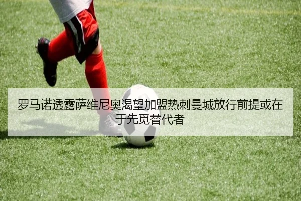 罗马诺透露萨维尼奥渴望加盟热刺曼城放行前提或在于先觅替代者