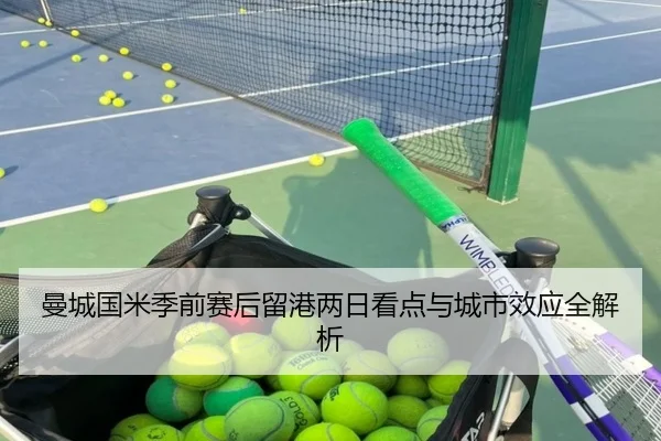 曼城国米季前赛后留港两日看点与城市效应全解析