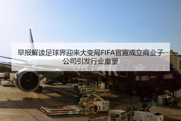 早报解读足球界迎来大变局FIFA官宣成立商业子公司引发行业重塑
