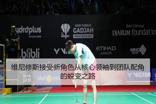 维尼修斯接受新角色从核心领袖到团队配角的蜕变之路